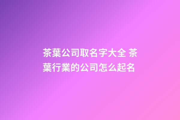 茶葉公司取名字大全 茶葉行業的公司怎么起名-第1張-公司起名-玄機派